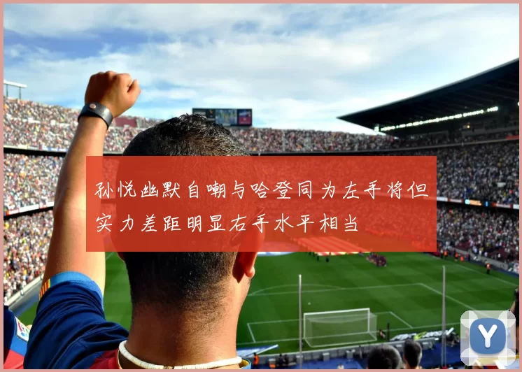 孙悦幽默自嘲与哈登同为左手将但实力差距明显右手水平相当