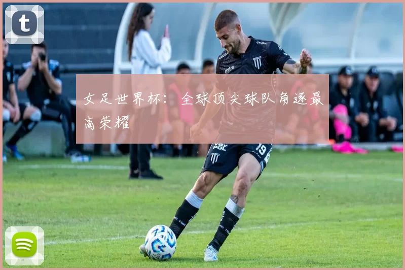 女足世界杯：全球顶尖球队角逐最高荣耀