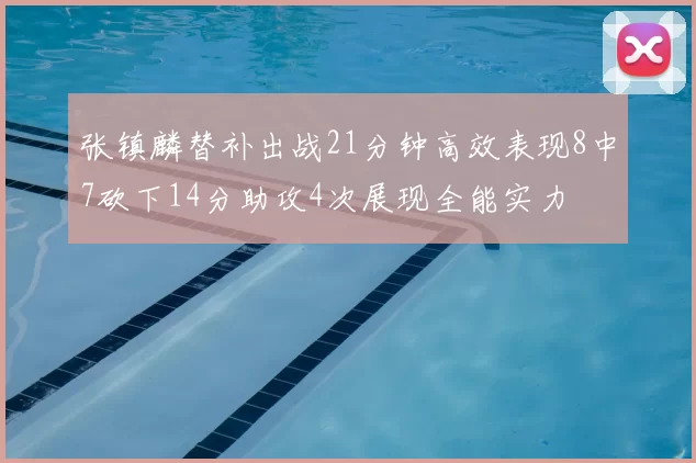 张镇麟替补出战21分钟高效表现8中7砍下14分助攻4次展现全能实力
