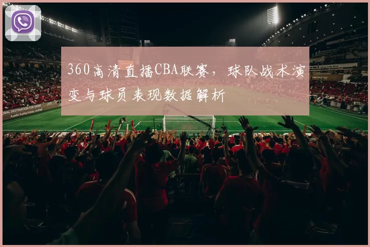 360高清直播CBA联赛，球队战术演变与球员表现数据解析