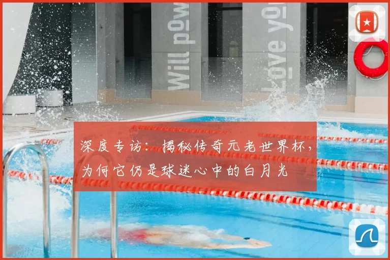 深度专访:揭秘传奇元老世界杯,为何它仍是球迷心中的白月光