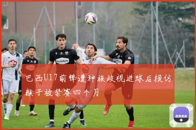 巴西U17前锋遭种族歧视进球后模仿猴子被禁赛四个月