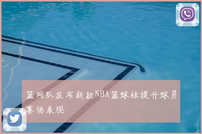 篮网队发布新款NBA篮球袜提升球员赛场表现
