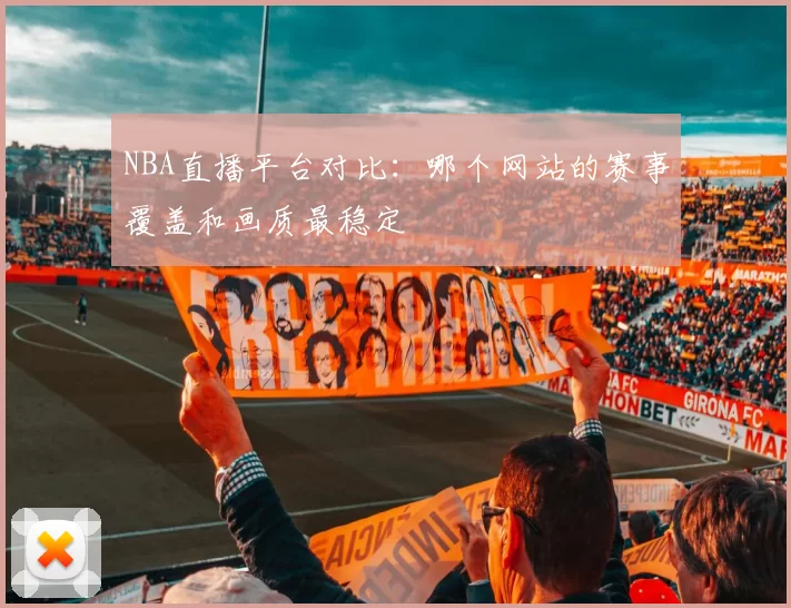 NBA直播平台对比:哪个网站的赛事覆盖和画质最稳定