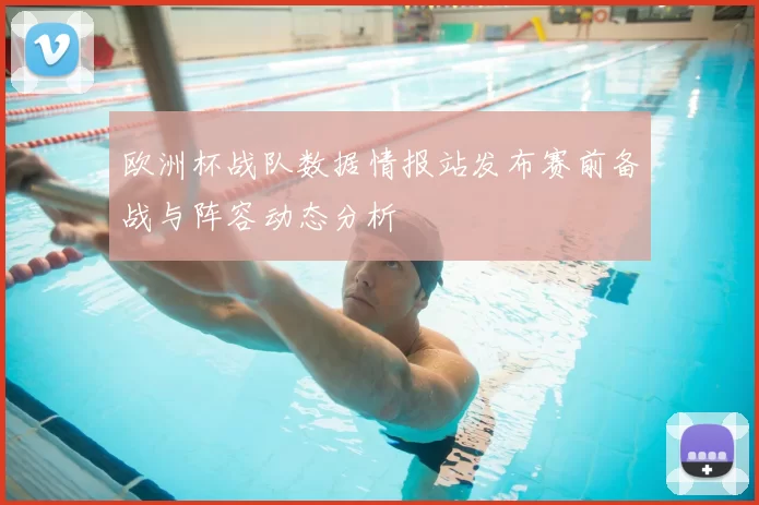 欧洲杯战队数据情报站发布赛前备战与阵容动态分析