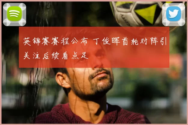 英锦赛赛程公布 丁俊晖首轮对阵引关注后续看点足