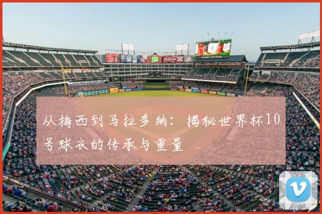 从梅西到马拉多纳:揭秘世界杯10号球衣的传承与重量
