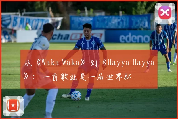 从《Waka Waka》到《Hayya Hayya》:一首歌就是一届世界杯