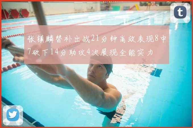 张镇麟替补出战21分钟高效表现8中7砍下14分助攻4次展现全能实力