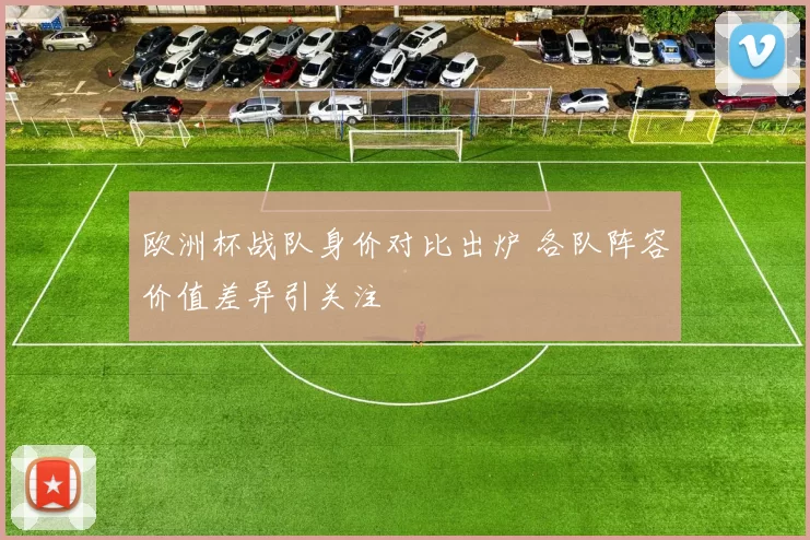 欧洲杯战队身价对比出炉 各队阵容价值差异引关注