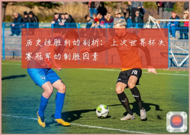 历史性胜利的剖析:上次世界杯决赛冠军的制胜因素