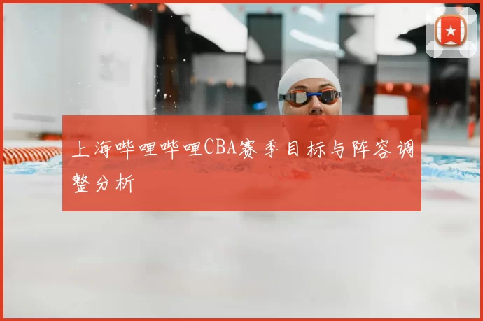 上海哔哩哔哩CBA赛季目标与阵容调整分析