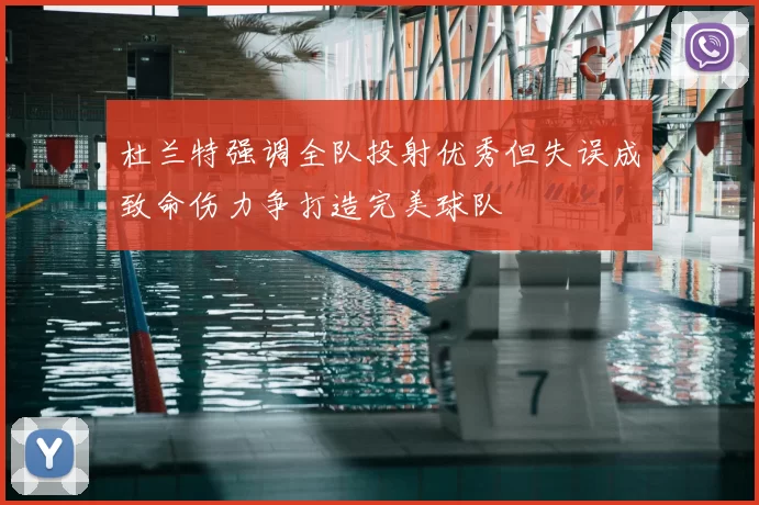杜兰特强调全队投射优秀但失误成致命伤力争打造完美球队
