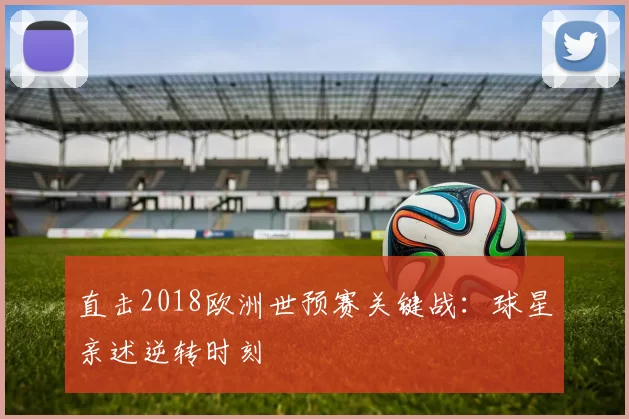 直击2018欧洲世预赛关键战:球星亲述逆转时刻