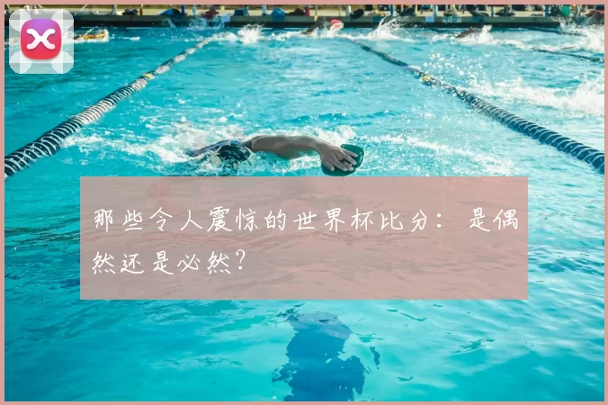 那些令人震惊的世界杯比分：是偶然还是必然？