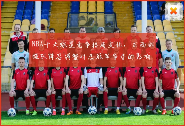 NBA十大球星竞争格局变化，东西部强队阵容调整对总冠军争夺的影响分析