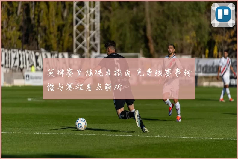 英锦赛直播观看指南 免费线赛事转播与赛程看点解析