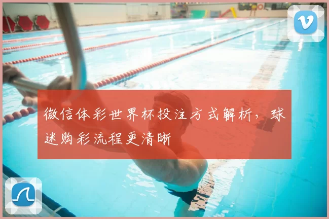 微信体彩世界杯投注方式解析，球迷购彩流程更清晰