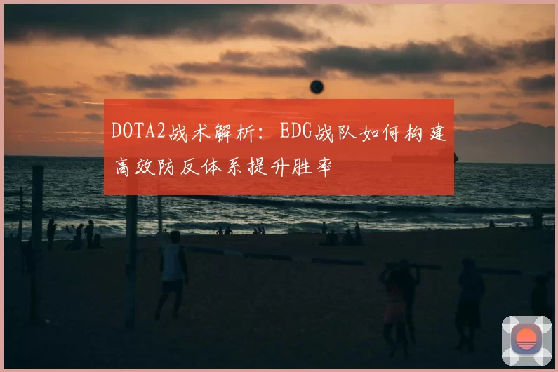 DOTA2战术解析:EDG战队如何构建高效防反体系提升胜率