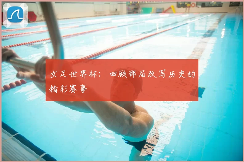 女足世界杯:回顾那届改写历史的精彩赛事