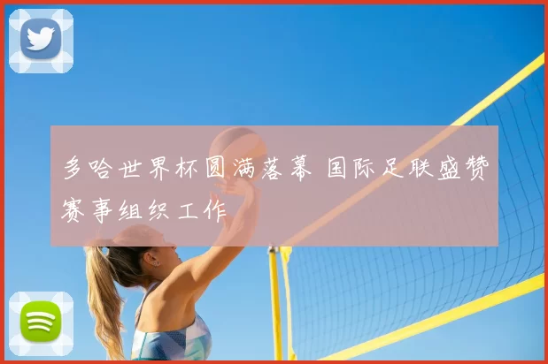 多哈世界杯圆满落幕 国际足联盛赞赛事组织工作