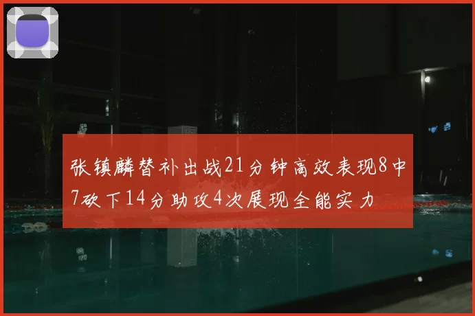 张镇麟替补出战21分钟高效表现8中7砍下14分助攻4次展现全能实力