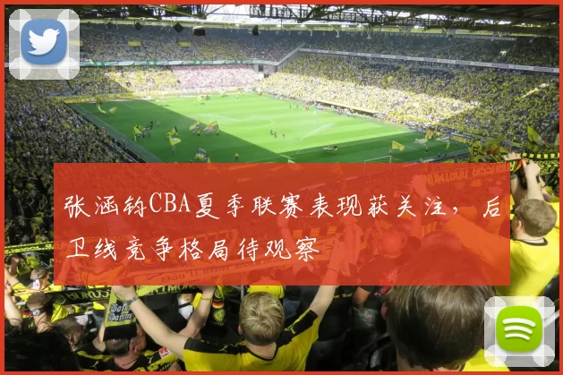 张涵钧CBA夏季联赛表现获关注,后卫线竞争格局待观察