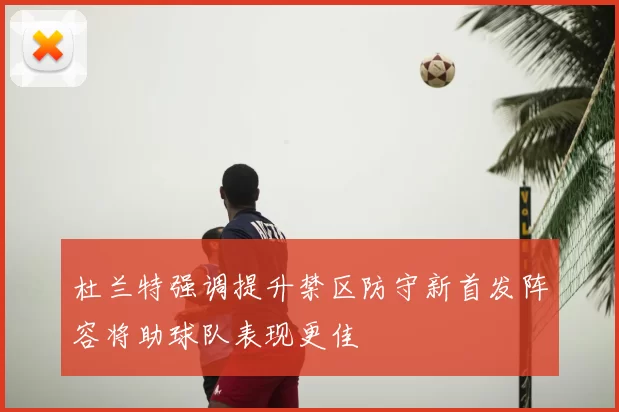 杜兰特强调提升禁区防守新首发阵容将助球队表现更佳