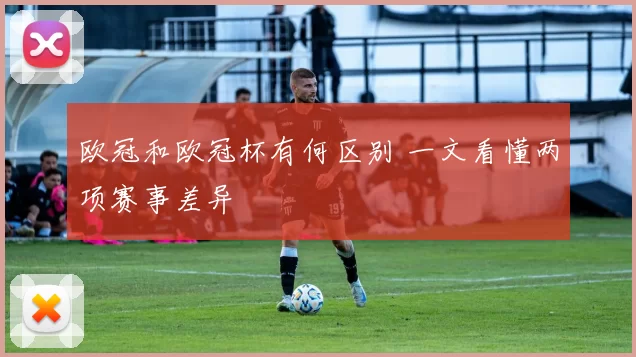 欧冠和欧冠杯有何区别 一文看懂两项赛事差异