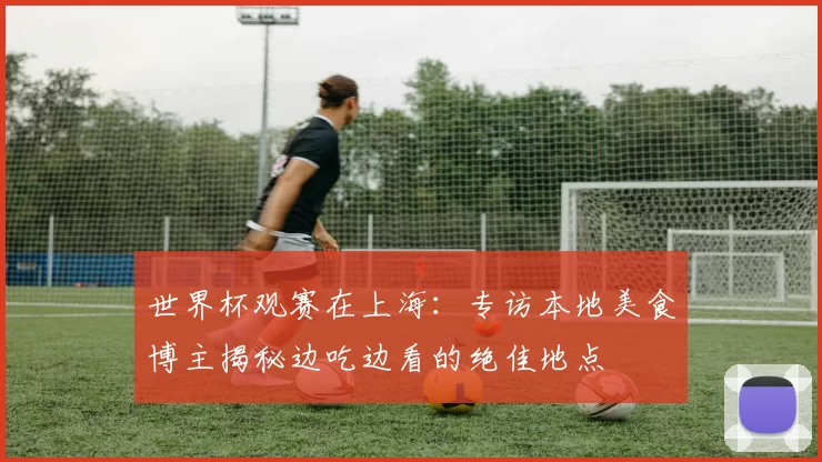 世界杯观赛在上海:专访本地美食博主揭秘边吃边看的绝佳地点