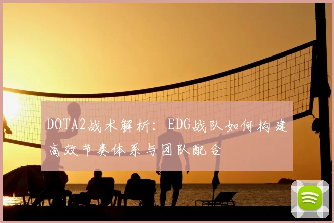 DOTA2战术解析:EDG战队如何构建高效节奏体系与团队配合