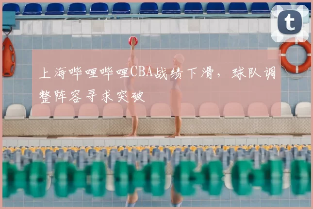 上海哔哩哔哩CBA战绩下滑，球队调整阵容寻求突破