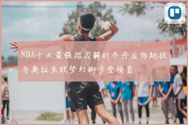 NBA十大最强招式解析乔丹后仰跳投与奥拉朱旺梦幻脚步登榜首