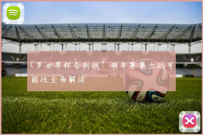 C罗世界杯告别战?明年赛事出战可能性全面解读