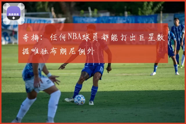 夸梅:任何NBA球员都能打出巨星数据唯独布朗尼例外