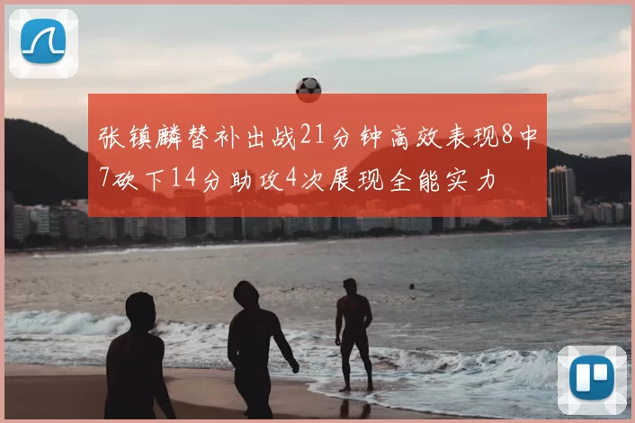 张镇麟替补出战21分钟高效表现8中7砍下14分助攻4次展现全能实力