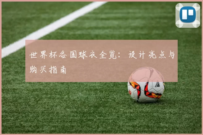 世界杯各国球衣全览:设计亮点与购买指南