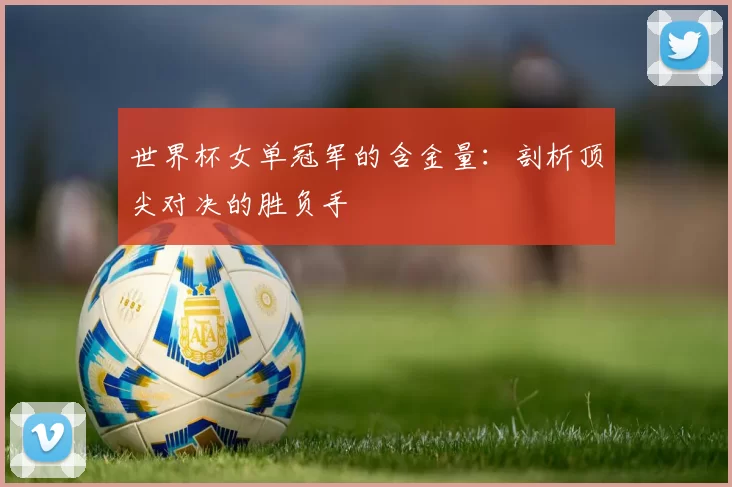 世界杯女单冠军的含金量：剖析顶尖对决的胜负手