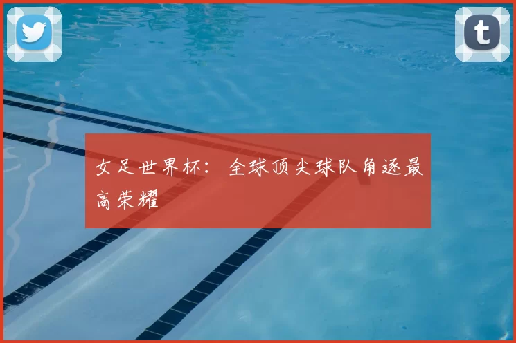 女足世界杯：全球顶尖球队角逐最高荣耀