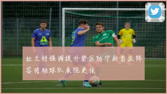 杜兰特强调提升禁区防守新首发阵容将助球队表现更佳