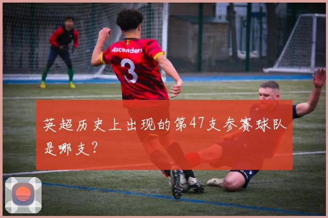 英超历史上出现的第47支参赛球队是哪支?