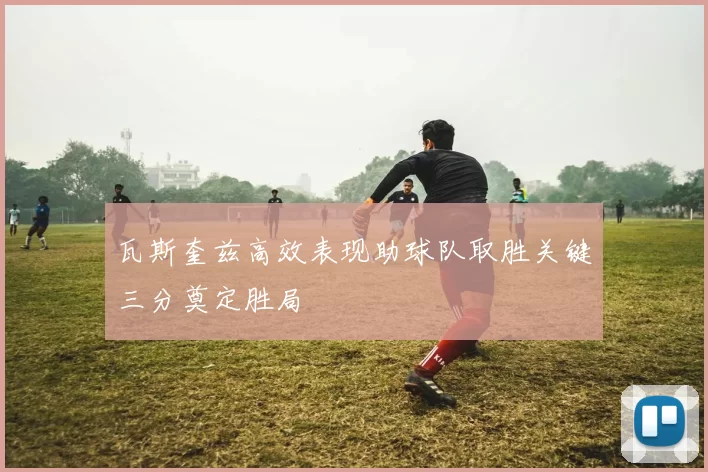 瓦斯奎兹高效表现助球队取胜关键三分奠定胜局