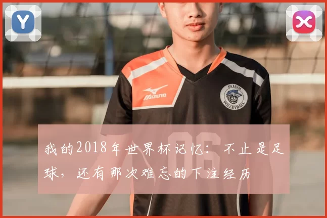 我的2018年世界杯记忆:不止是足球,还有那次难忘的下注经历