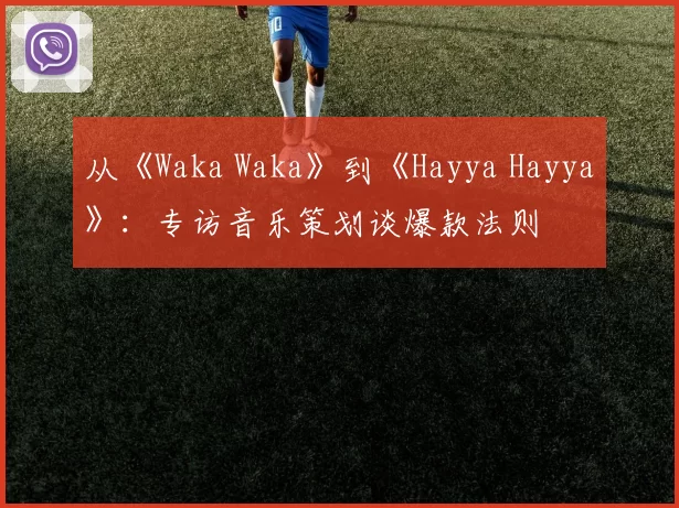 从《Waka Waka》到《Hayya Hayya》：专访音乐策划谈爆款法则