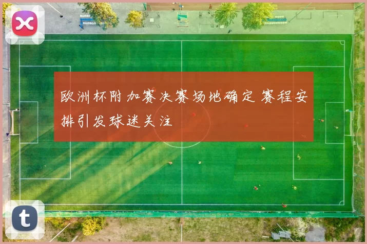 欧洲杯附加赛决赛场地确定 赛程安排引发球迷关注