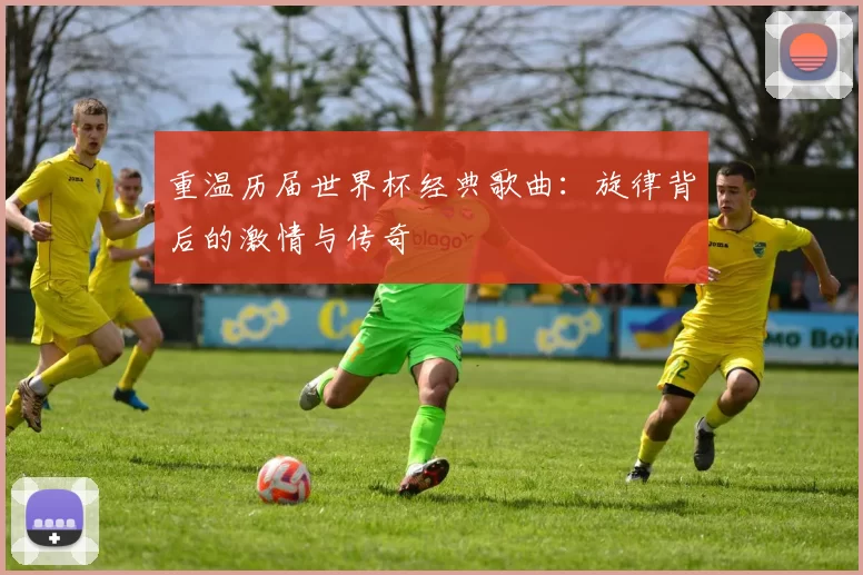 重温历届世界杯经典歌曲:旋律背后的激情与传奇