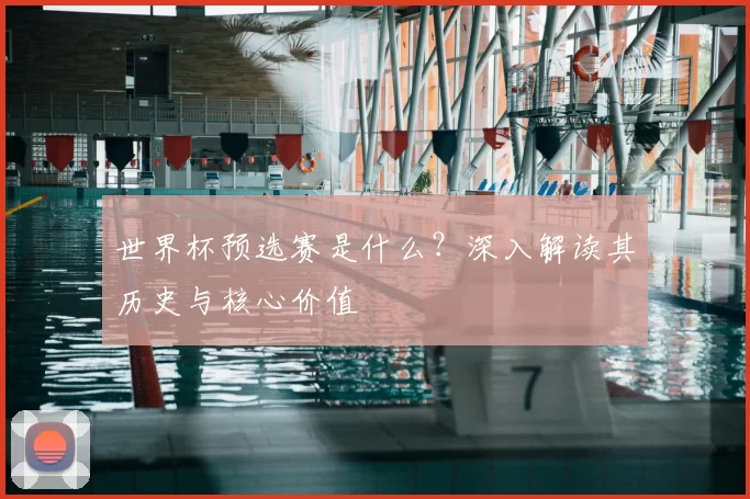 世界杯预选赛是什么?深入解读其历史与核心价值