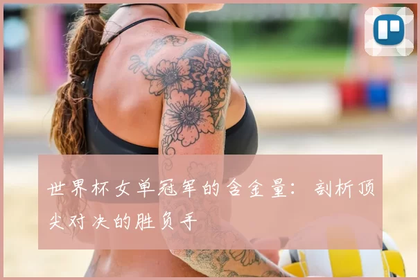 世界杯女单冠军的含金量:剖析顶尖对决的胜负手