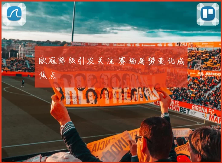 欧冠降级引发关注 赛场局势变化成焦点