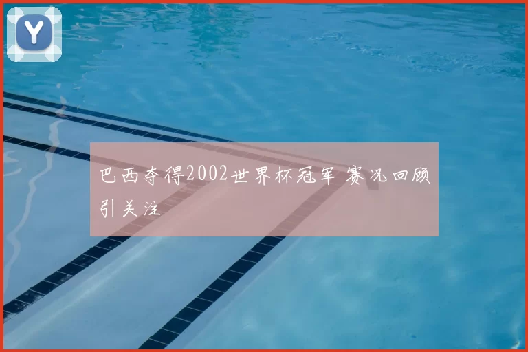 巴西夺得2002世界杯冠军 赛况回顾引关注